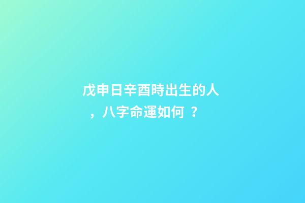 戊申日辛酉時出生的人，八字命運如何？
